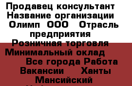 Продавец-консультант › Название организации ­ Олимп, ООО › Отрасль предприятия ­ Розничная торговля › Минимальный оклад ­ 25 000 - Все города Работа » Вакансии   . Ханты-Мансийский,Нефтеюганск г.